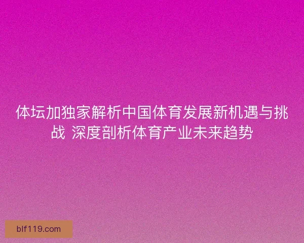 体坛加独家解析中国体育发展新机遇与挑战 深度剖析体育产业未来趋势