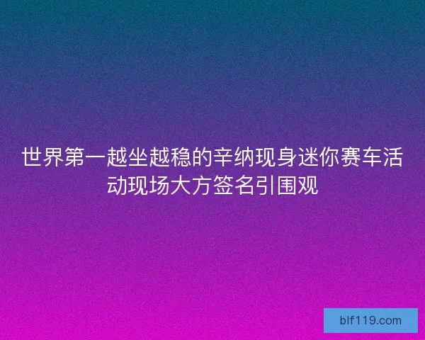世界第一越坐越稳的辛纳现身迷你赛车活动现场大方签名引围观