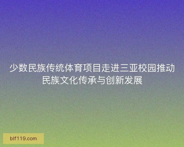 少数民族传统体育项目走进三亚校园推动民族文化传承与创新发展
