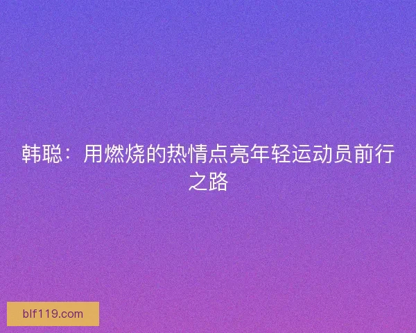 韩聪：用燃烧的热情点亮年轻运动员前行之路