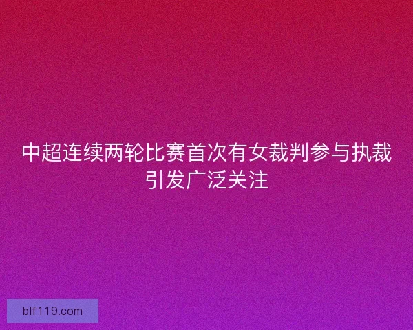 中超连续两轮比赛首次有女裁判参与执裁引发广泛关注