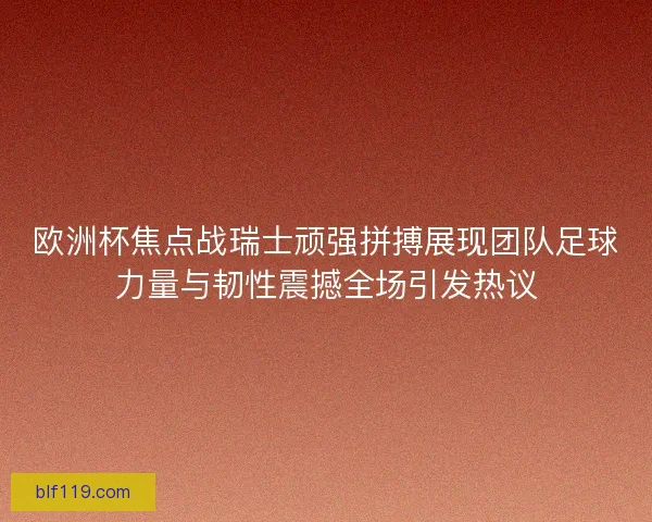 欧洲杯焦点战瑞士顽强拼搏展现团队足球力量与韧性震撼全场引发热议