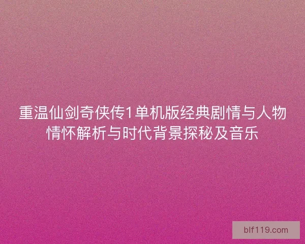 重温仙剑奇侠传1单机版经典剧情与人物情怀解析与时代背景探秘及音乐