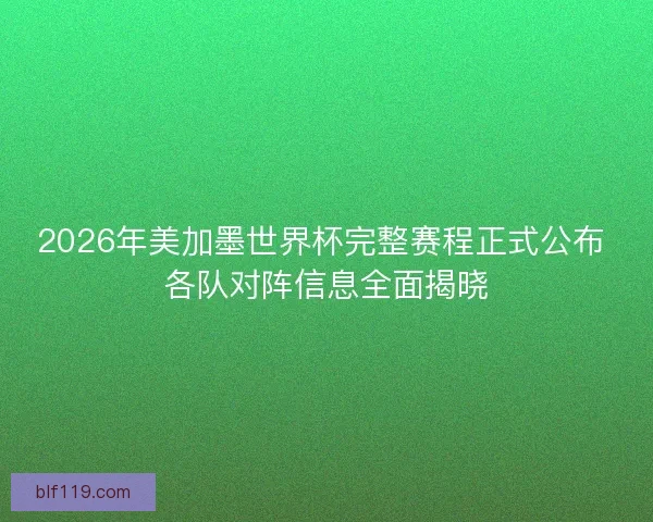 2026年美加墨世界杯完整赛程正式公布 各队对阵信息全面揭晓