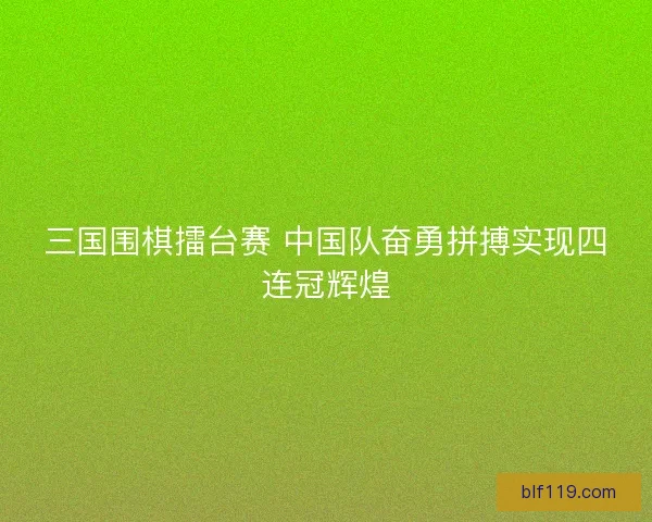 三国围棋擂台赛 中国队奋勇拼搏实现四连冠辉煌