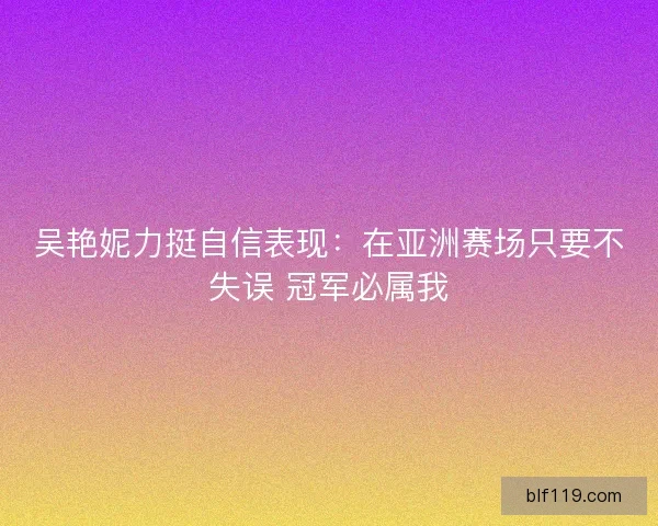 吴艳妮力挺自信表现：在亚洲赛场只要不失误 冠军必属我