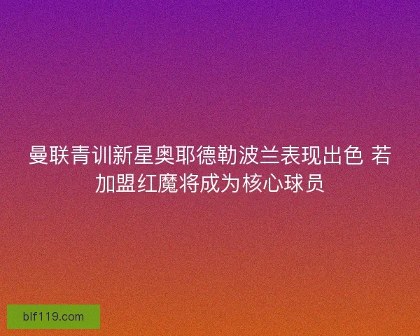 曼联青训新星奥耶德勒波兰表现出色 若加盟红魔将成为核心球员