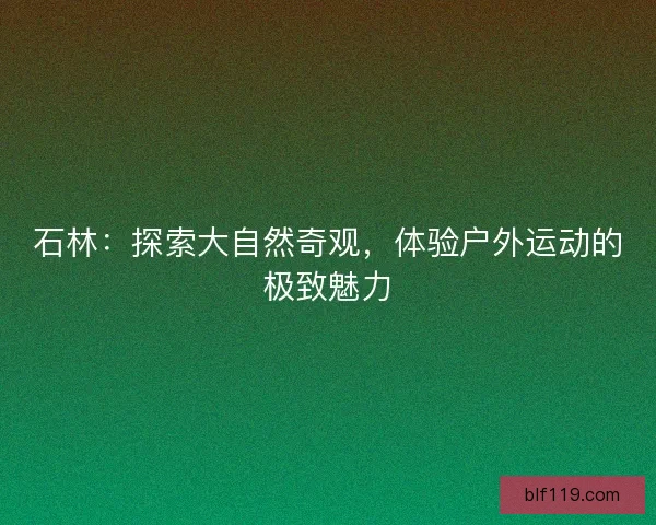 石林：探索大自然奇观，体验户外运动的极致魅力