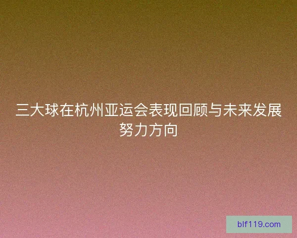 三大球在杭州亚运会表现回顾与未来发展努力方向