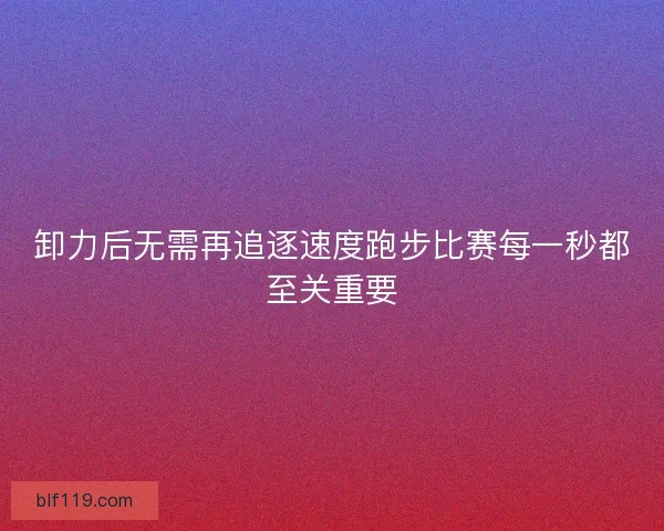 卸力后无需再追逐速度跑步比赛每一秒都至关重要