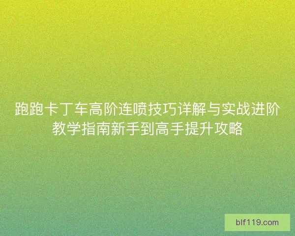 跑跑卡丁车高阶连喷技巧详解与实战进阶教学指南新手到高手提升攻略