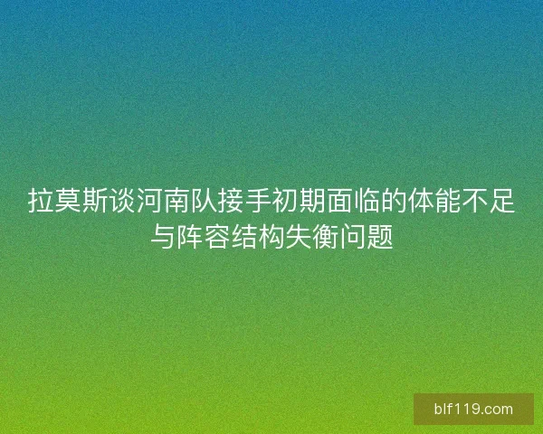 拉莫斯谈河南队接手初期面临的体能不足与阵容结构失衡问题