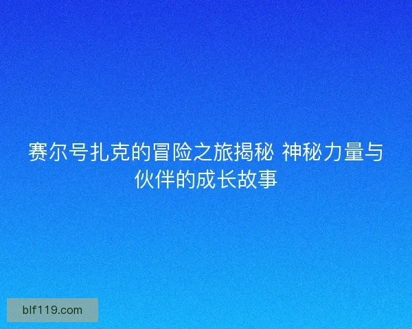 赛尔号扎克的冒险之旅揭秘 神秘力量与伙伴的成长故事