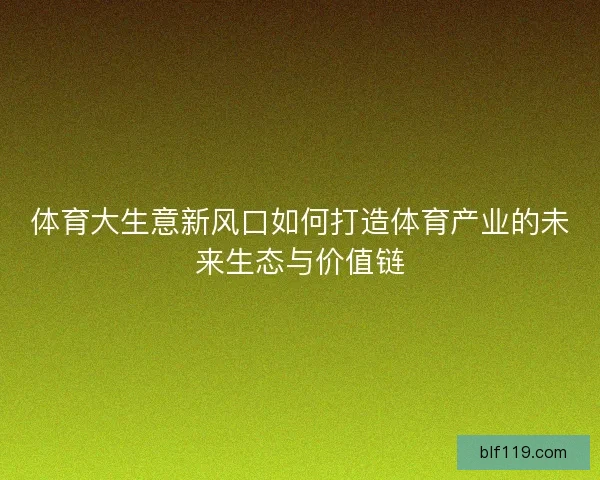 体育大生意新风口如何打造体育产业的未来生态与价值链
