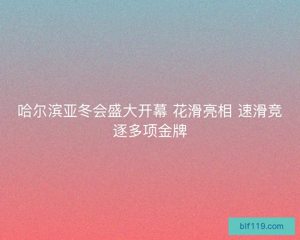 哈尔滨亚冬会盛大开幕 花滑亮相 速滑竞逐多项金牌