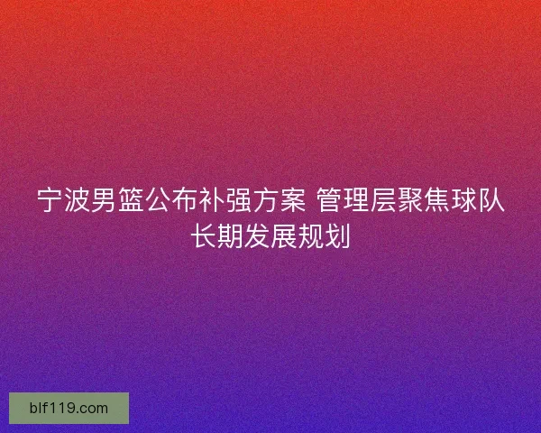 宁波男篮公布补强方案 管理层聚焦球队长期发展规划