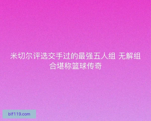 米切尔评选交手过的最强五人组 无解组合堪称篮球传奇