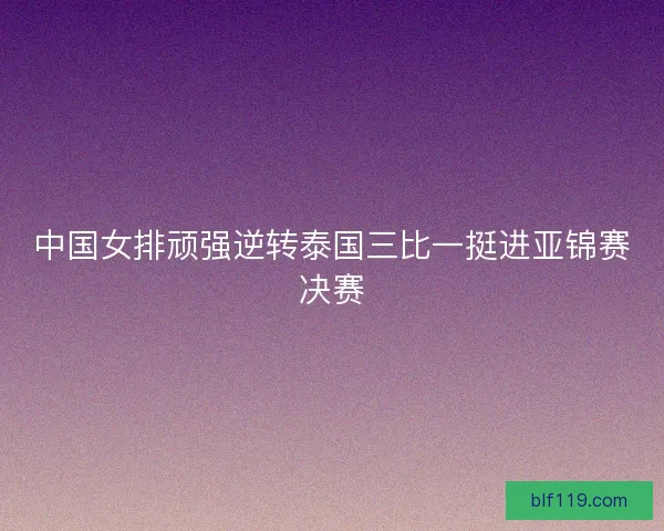 中国女排顽强逆转泰国三比一挺进亚锦赛决赛