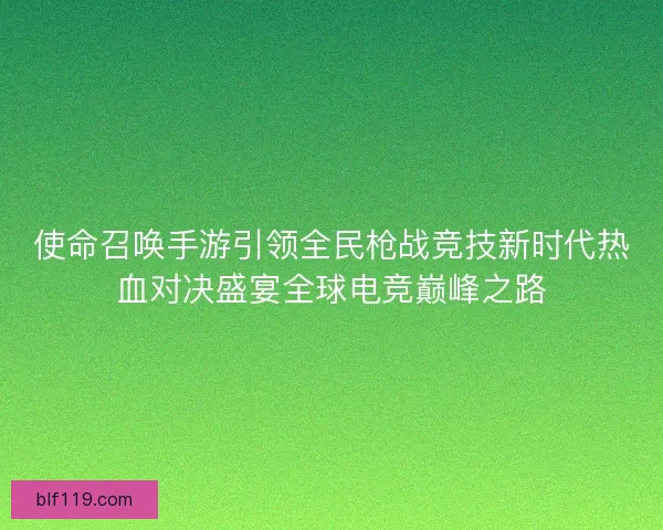 使命召唤手游引领全民枪战竞技新时代热血对决盛宴全球电竞巅峰之路