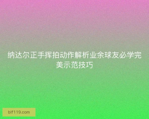 纳达尔正手挥拍动作解析业余球友必学完美示范技巧