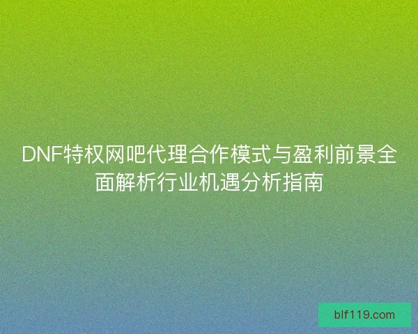 DNF特权网吧代理合作模式与盈利前景全面解析行业机遇分析指南