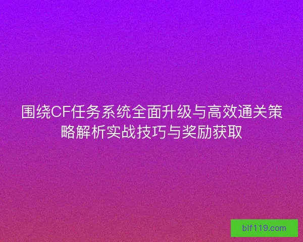 围绕CF任务系统全面升级与高效通关策略解析实战技巧与奖励获取