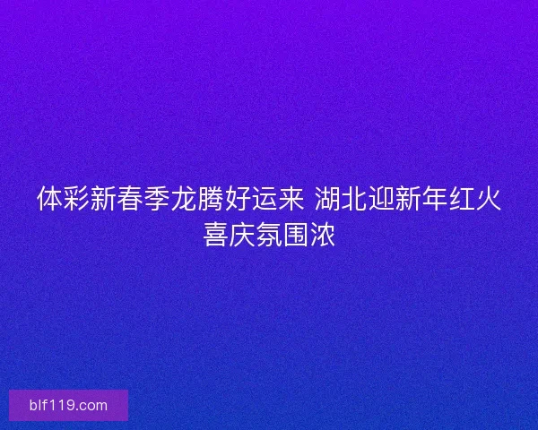 体彩新春季龙腾好运来 湖北迎新年红火喜庆氛围浓