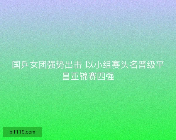 国乒女团强势出击 以小组赛头名晋级平昌亚锦赛四强