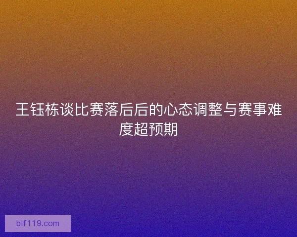 王钰栋谈比赛落后后的心态调整与赛事难度超预期