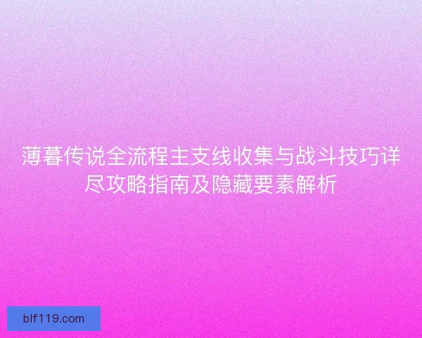 薄暮传说全流程主支线收集与战斗技巧详尽攻略指南及隐藏要素解析