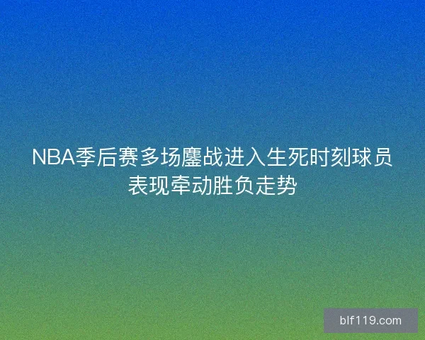 NBA季后赛多场鏖战进入生死时刻球员表现牵动胜负走势
