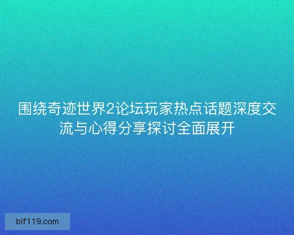 围绕奇迹世界2论坛玩家热点话题深度交流与心得分享探讨全面展开