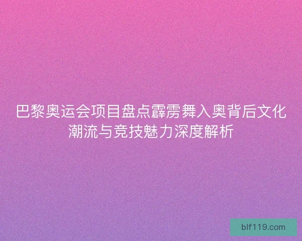 巴黎奥运会项目盘点霹雳舞入奥背后文化潮流与竞技魅力深度解析